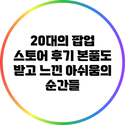 20대의 팝업 스토어 후기: 본품도 받고 느낀 아쉬움의 순간들