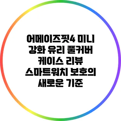 어메이즈핏4 미니 강화 유리 풀커버 케이스 리뷰: 스마트워치 보호의 새로운 기준