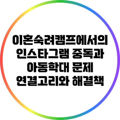 이혼숙려캠프에서의 인스타그램 중독과 아동학대 문제: 연결고리와 해결책