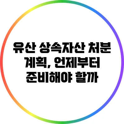 유산 상속자산 처분 계획, 언제부터 준비해야 할까?