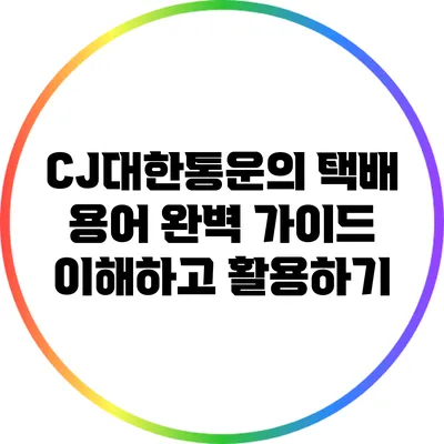 CJ대한통운의 택배 용어 완벽 가이드: 이해하고 활용하기