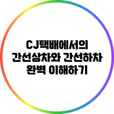 CJ택배에서의 간선상차와 간선하차 완벽 이해하기