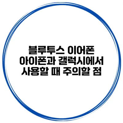 블루투스 이어폰 아이폰과 갤럭시에서 사용할 때 주의할 점